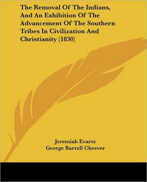 The Removal Of The Indians, And An Exhibition Of The Advancement Of The Southern Tribes In Civilization And Christianity (1830) de Jeremiah Evarts