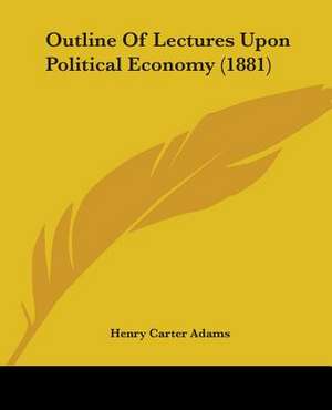 Outline Of Lectures Upon Political Economy (1881) de Henry Carter Adams