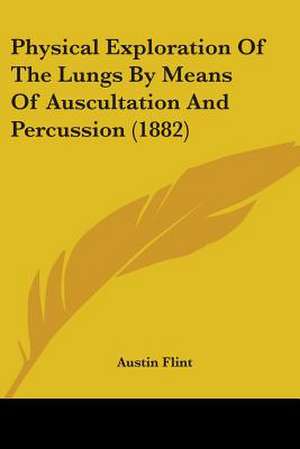 Physical Exploration Of The Lungs By Means Of Auscultation And Percussion (1882) de Austin Flint