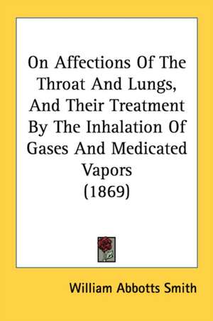 On Affections Of The Throat And Lungs, And Their Treatment By The Inhalation Of Gases And Medicated Vapors (1869) de William Abbotts Smith