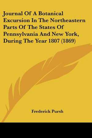 Journal Of A Botanical Excursion In The Northeastern Parts Of The States Of Pennsylvania And New York, During The Year 1807 (1869) de Frederick Pursh