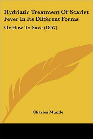 Hydriatic Treatment Of Scarlet Fever In Its Different Forms de Charles Munde