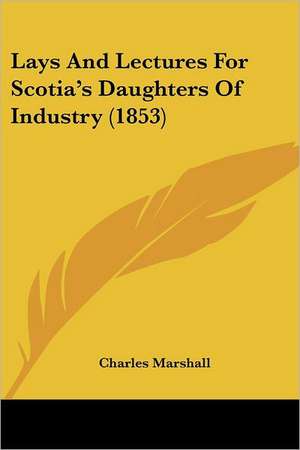 Lays And Lectures For Scotia's Daughters Of Industry (1853) de Charles Marshall