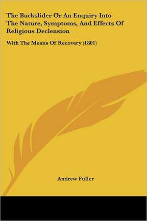 The Backslider or an Enquiry Into the Nature, Symptoms, and Effects of Religious Declension de Andrew Fuller