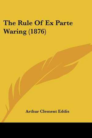 The Rule Of Ex Parte Waring (1876) de Arthur Clement Eddis