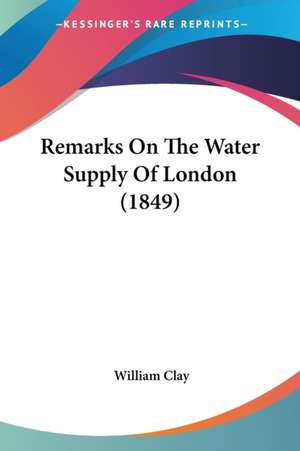 Remarks On The Water Supply Of London (1849) de William Clay