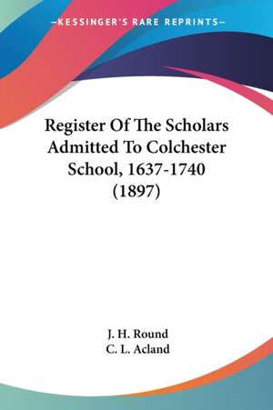 Register Of The Scholars Admitted To Colchester School, 1637-1740 (1897) de C. L. Acland