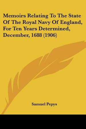 Memoirs Relating To The State Of The Royal Navy Of England, For Ten Years Determined, December, 1688 (1906) de Samuel Pepys