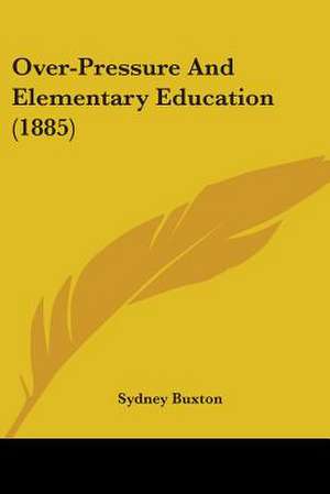 Over-Pressure And Elementary Education (1885) de Sydney Buxton