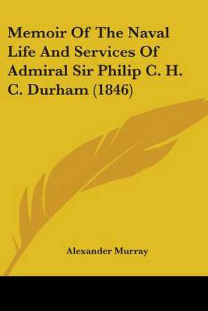 Memoir Of The Naval Life And Services Of Admiral Sir Philip C. H. C. Durham (1846) de Alexander Murray