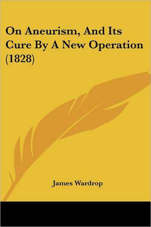 On Aneurism, And Its Cure By A New Operation (1828) de James Wardrop