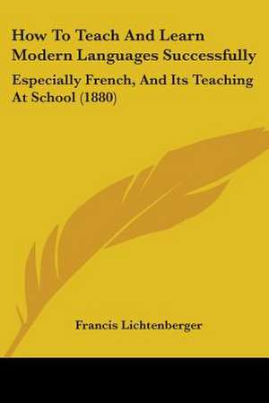 How To Teach And Learn Modern Languages Successfully de Francis Lichtenberger