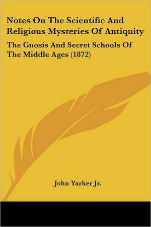 Notes On The Scientific And Religious Mysteries Of Antiquity de John Yarker Jr.