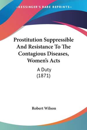 Prostitution Suppressible And Resistance To The Contagious Diseases, Women's Acts de Robert Wilson