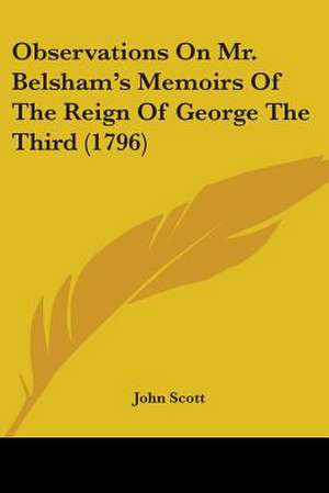 Observations On Mr. Belsham's Memoirs Of The Reign Of George The Third (1796) de John Scott