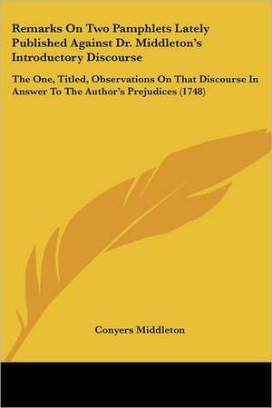 Remarks On Two Pamphlets Lately Published Against Dr. Middleton's Introductory Discourse de Conyers Middleton