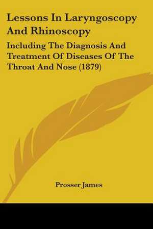 Lessons In Laryngoscopy And Rhinoscopy de Prosser James