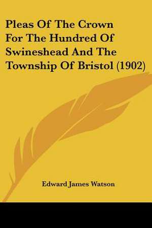 Pleas Of The Crown For The Hundred Of Swineshead And The Township Of Bristol (1902) de Edward James Watson