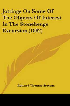 Jottings On Some Of The Objects Of Interest In The Stonehenge Excursion (1882) de Edward Thomas Stevens