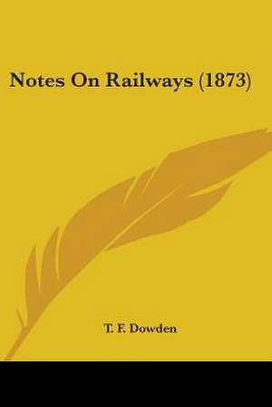 Notes On Railways (1873) de T. F. Dowden