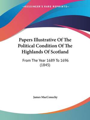 Papers Illustrative Of The Political Condition Of The Highlands Of Scotland de James Macconechy