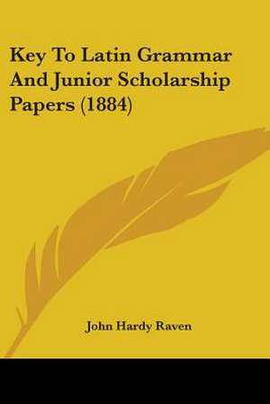 Key To Latin Grammar And Junior Scholarship Papers (1884) de John Hardy Raven