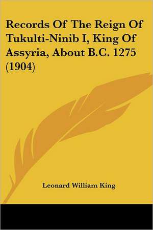 Records Of The Reign Of Tukulti-Ninib I, King Of Assyria, About B.C. 1275 (1904) de Leonard William King