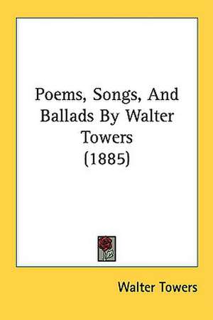 Poems, Songs, And Ballads By Walter Towers (1885) de Walter Towers