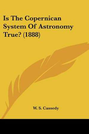 Is The Copernican System Of Astronomy True? (1888) de W. S. Cassedy