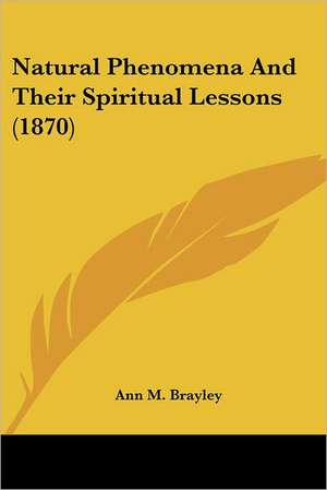 Natural Phenomena And Their Spiritual Lessons (1870) de Ann M. Brayley