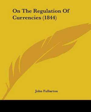 On The Regulation Of Currencies (1844) de John Fullarton