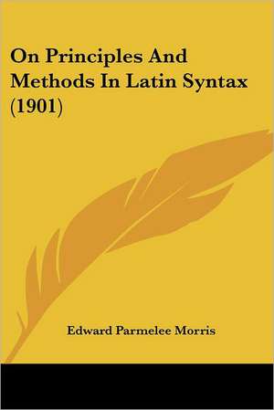 On Principles And Methods In Latin Syntax (1901) de Edward Parmelee Morris