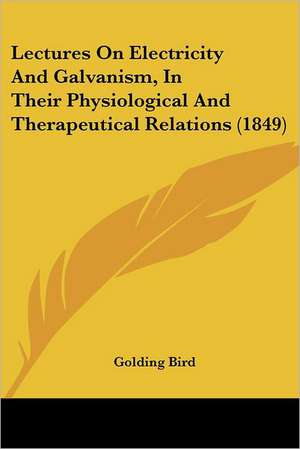 Lectures On Electricity And Galvanism, In Their Physiological And Therapeutical Relations (1849) de Golding Bird