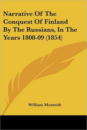 Narrative Of The Conquest Of Finland By The Russians, In The Years 1808-09 (1854) de William Monteith