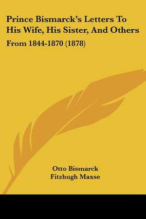 Prince Bismarck's Letters To His Wife, His Sister, And Others de Otto Bismarck