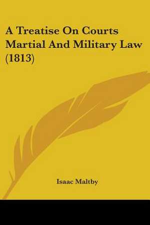 A Treatise On Courts Martial And Military Law (1813) de Isaac Maltby