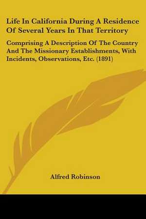 Life In California During A Residence Of Several Years In That Territory de Alfred Robinson