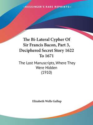 The Bi-Lateral Cypher Of Sir Francis Bacon, Part 3, Deciphered Secret Story 1622 To 1671 de Elizabeth Wells Gallup