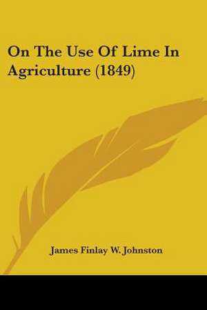 On The Use Of Lime In Agriculture (1849) de James Finlay W. Johnston