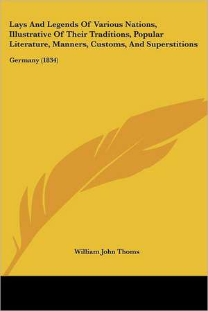 Lays And Legends Of Various Nations, Illustrative Of Their Traditions, Popular Literature, Manners, Customs, And Superstitions de William John Thoms