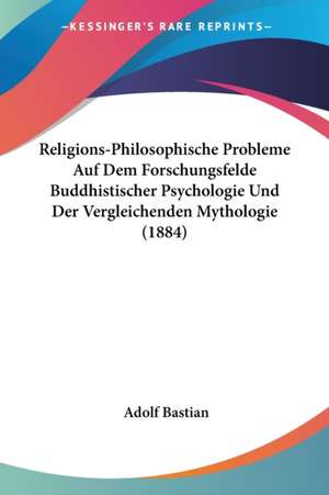 Religions-Philosophische Probleme Auf Dem Forschungsfelde Buddhistischer Psychologie Und Der Vergleichenden Mythologie (1884) de Adolf Bastian