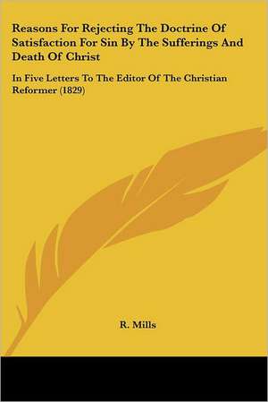 Reasons For Rejecting The Doctrine Of Satisfaction For Sin By The Sufferings And Death Of Christ de R. Mills