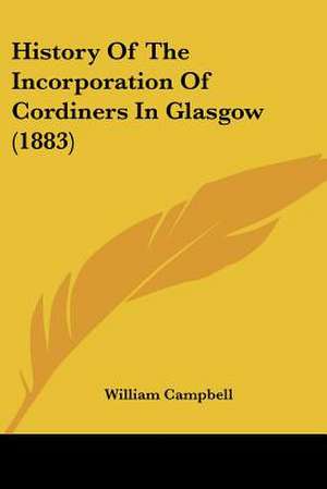 History Of The Incorporation Of Cordiners In Glasgow (1883) de William Campbell