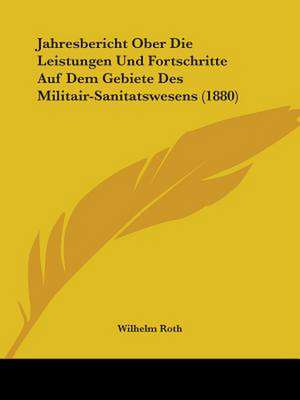 Jahresbericht Ober Die Leistungen Und Fortschritte Auf Dem Gebiete Des Militair-Sanitatswesens (1880) de Wilhelm Roth