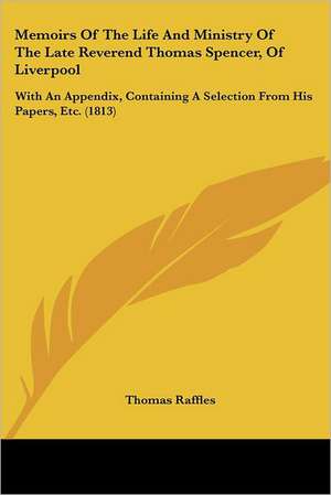 Memoirs Of The Life And Ministry Of The Late Reverend Thomas Spencer, Of Liverpool de Thomas Raffles