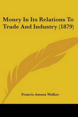 Money In Its Relations To Trade And Industry (1879) de Francis Amasa Walker