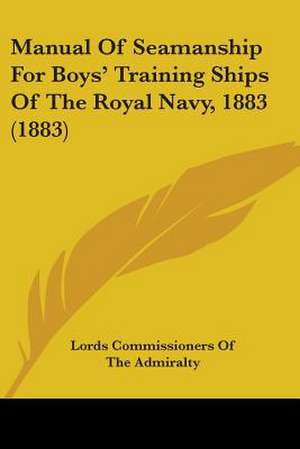 Manual Of Seamanship For Boys' Training Ships Of The Royal Navy, 1883 (1883) de Lords Commissioners Of The Admiralty