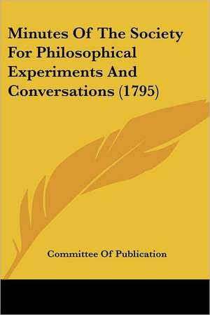 Minutes Of The Society For Philosophical Experiments And Conversations (1795) de Committee Of Publication