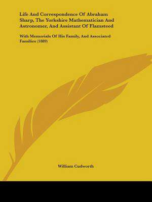 Life And Correspondence Of Abraham Sharp, The Yorkshire Mathematician And Astronomer, And Assistant Of Flamsteed de William Cudworth