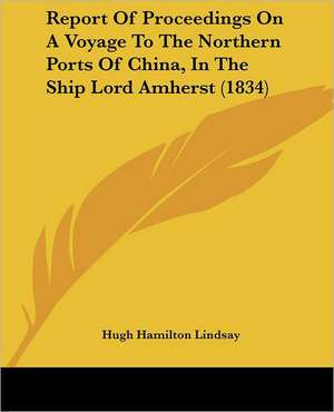 Report Of Proceedings On A Voyage To The Northern Ports Of China, In The Ship Lord Amherst (1834) de Hugh Hamilton Lindsay